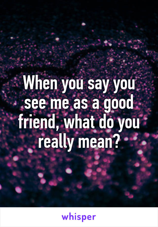 When you say you see me as a good friend, what do you really mean?