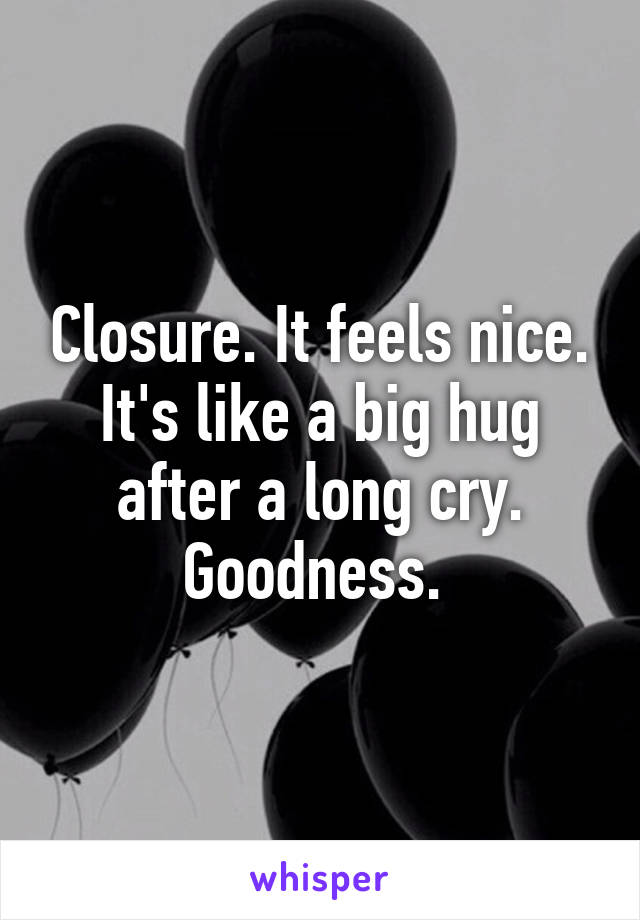 Closure. It feels nice. It's like a big hug after a long cry. Goodness. 