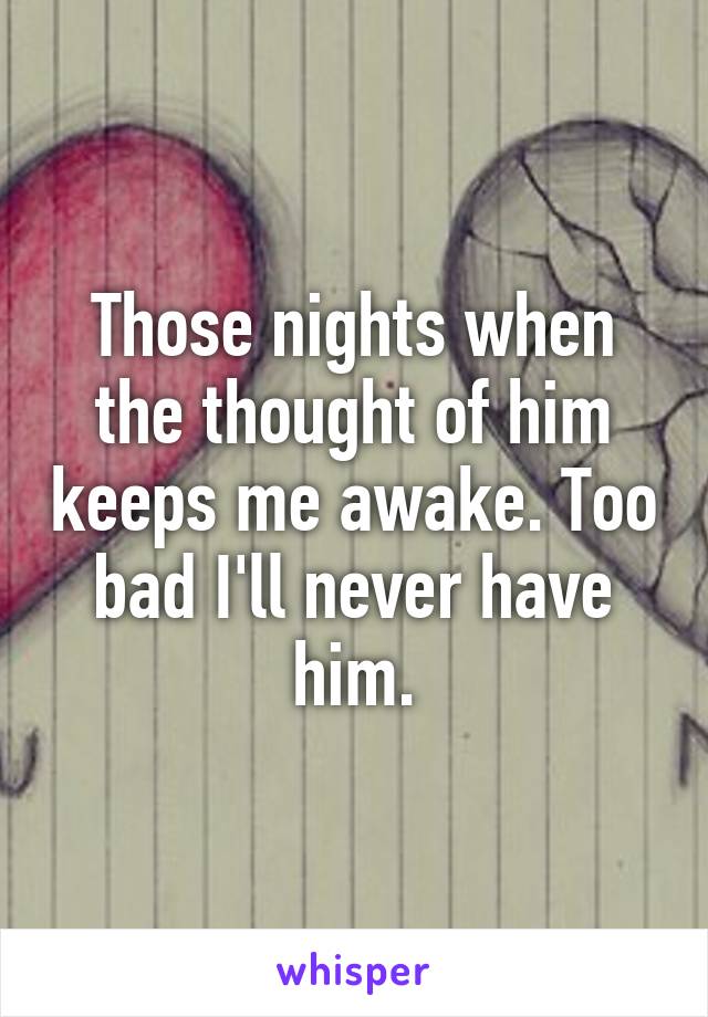 Those nights when the thought of him keeps me awake. Too bad I'll never have him.