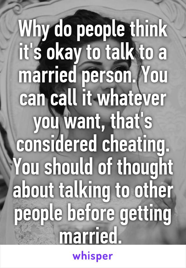 Why do people think it's okay to talk to a married person. You can call it whatever you want, that's considered cheating. You should of thought about talking to other people before getting married. 