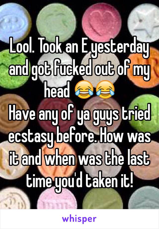 Lool. Took an E yesterday and got fucked out of my head 😂😂
Have any of ya guys tried ecstasy before. How was it and when was the last time you'd taken it!  