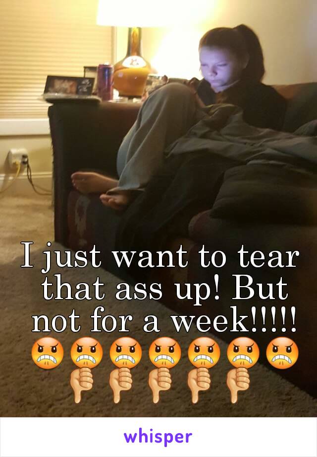 I just want to tear that ass up! But not for a week!!!!! 😠😠😠😠😠😠😠👎👎👎👎👎