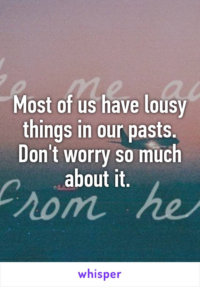 Most of us have lousy things in our pasts. Don't worry so much about it. 