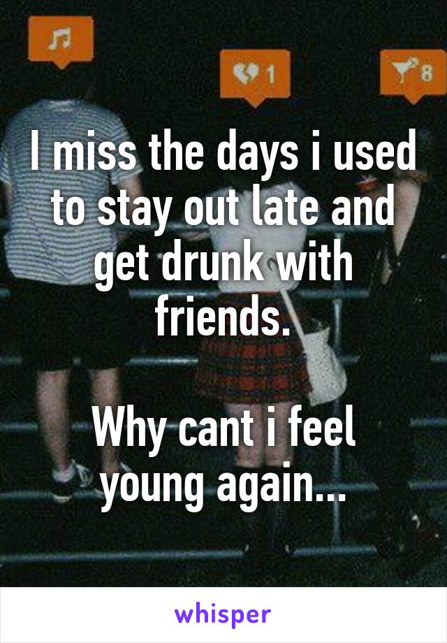 I miss the days i used to stay out late and get drunk with friends.

Why cant i feel young again...