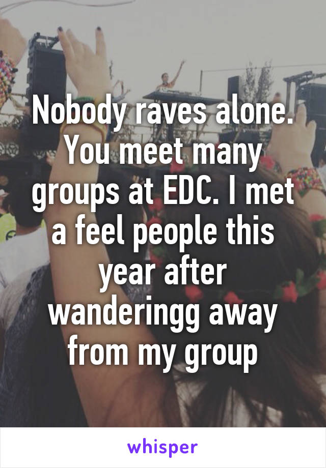 Nobody raves alone. You meet many groups at EDC. I met a feel people this year after wanderingg away from my group