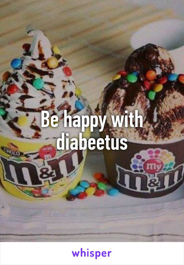Be happy with diabeetus