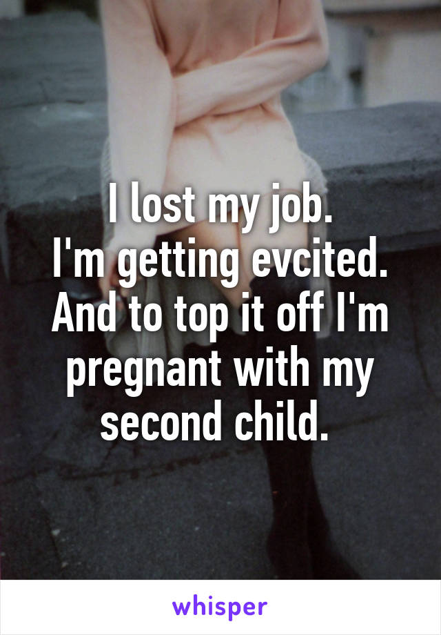 I lost my job.
I'm getting evcited.
And to top it off I'm pregnant with my second child. 