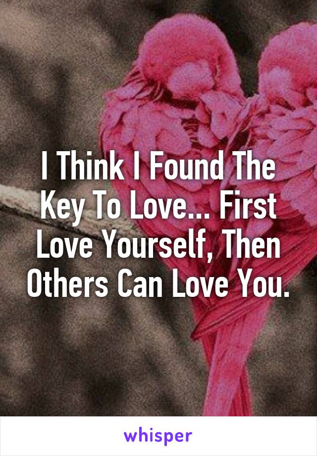 I Think I Found The Key To Love... First Love Yourself, Then Others Can Love You.