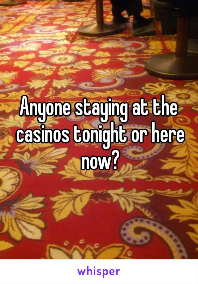 Anyone staying at the casinos tonight or here now?