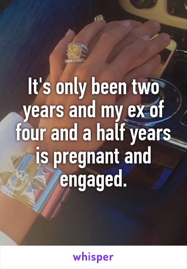 It's only been two years and my ex of four and a half years is pregnant and engaged.