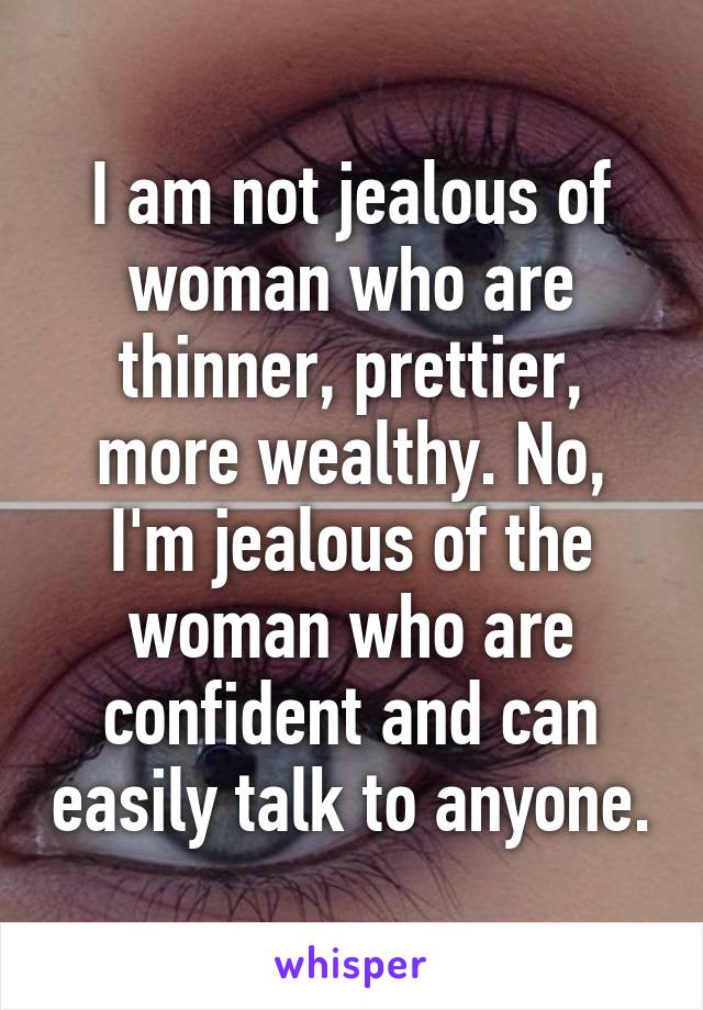 I am not jealous of woman who are thinner, prettier, more wealthy. No, I'm jealous of the woman who are confident and can easily talk to anyone.