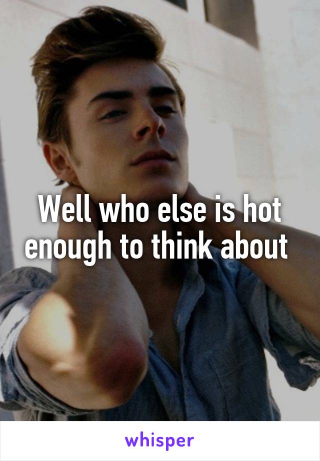 Well who else is hot enough to think about 