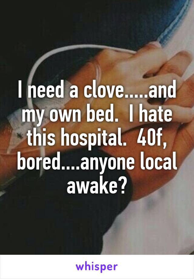 I need a clove.....and my own bed.  I hate this hospital.  40f, bored....anyone local awake?