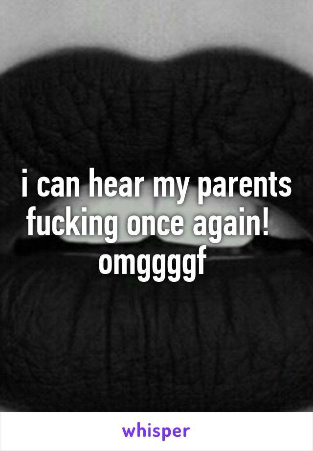 i can hear my parents fucking once again!  
omggggf 