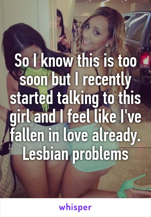 So I know this is too soon but I recently started talking to this girl and I feel like I've fallen in love already. Lesbian problems