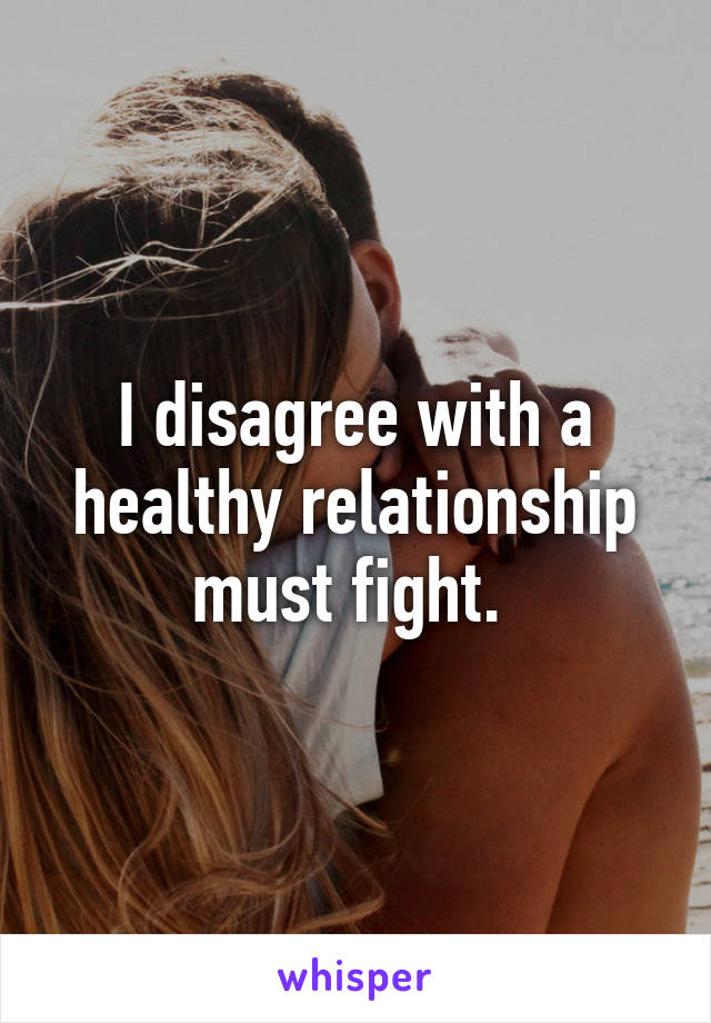 I disagree with a healthy relationship must fight. 