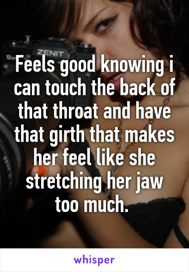 Feels good knowing i can touch the back of that throat and have that girth that makes her feel like she stretching her jaw too much. 