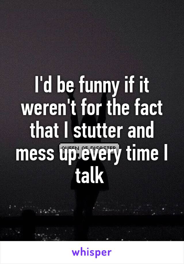 I'd be funny if it weren't for the fact that I stutter and mess up every time I talk 