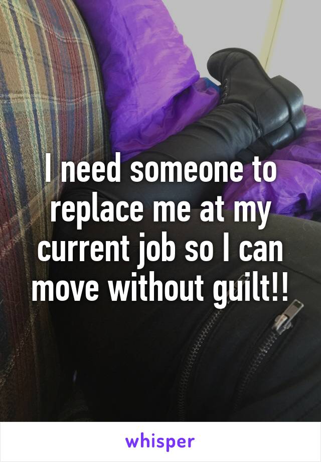 I need someone to replace me at my current job so I can move without guilt!!