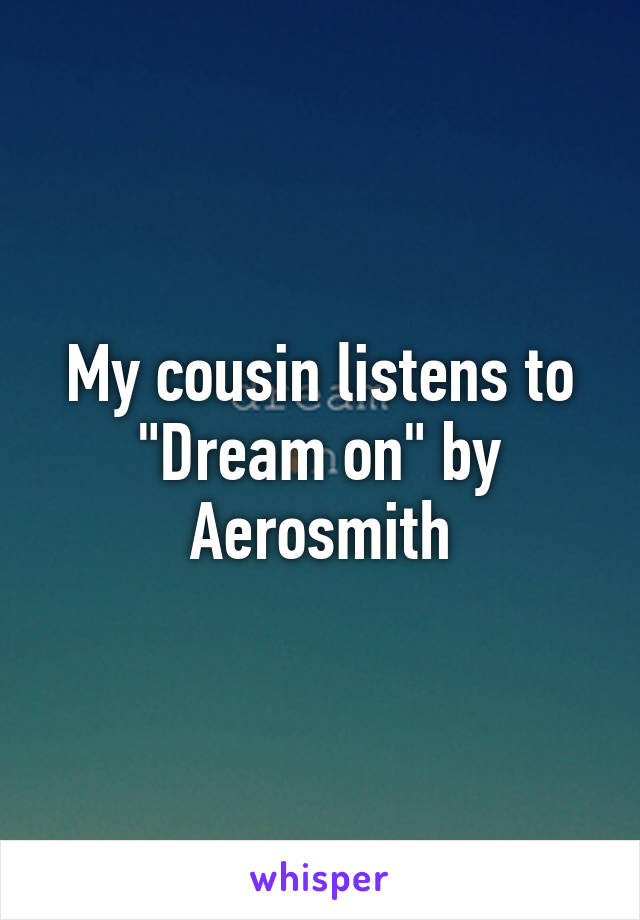 My cousin listens to "Dream on" by Aerosmith