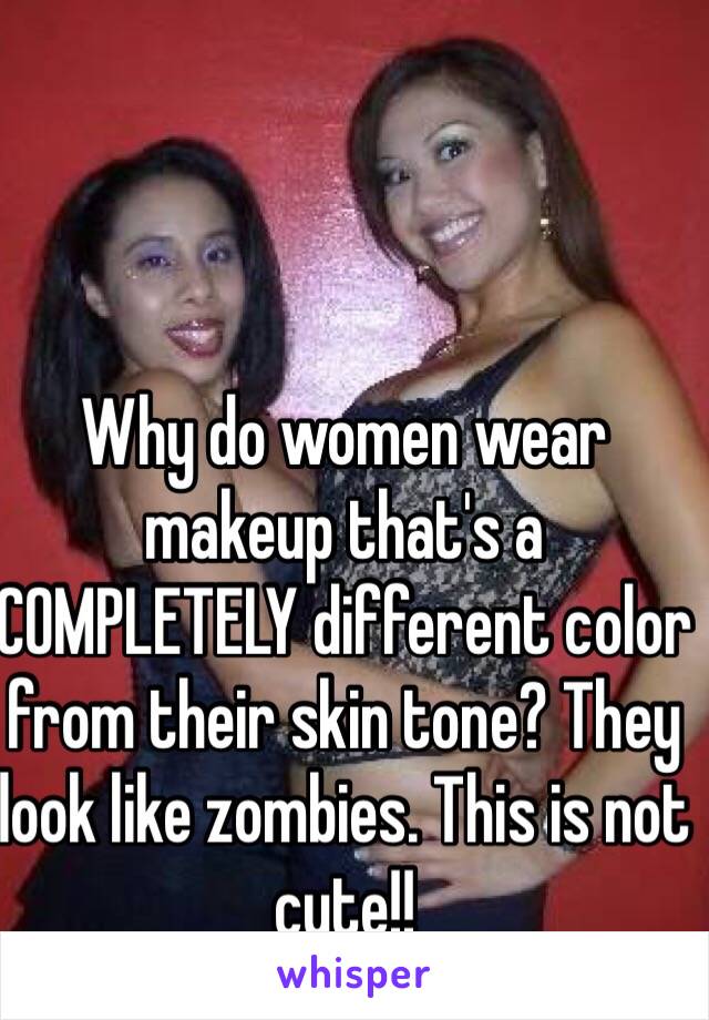 Why do women wear makeup that's a COMPLETELY different color from their skin tone? They look like zombies. This is not cute!!