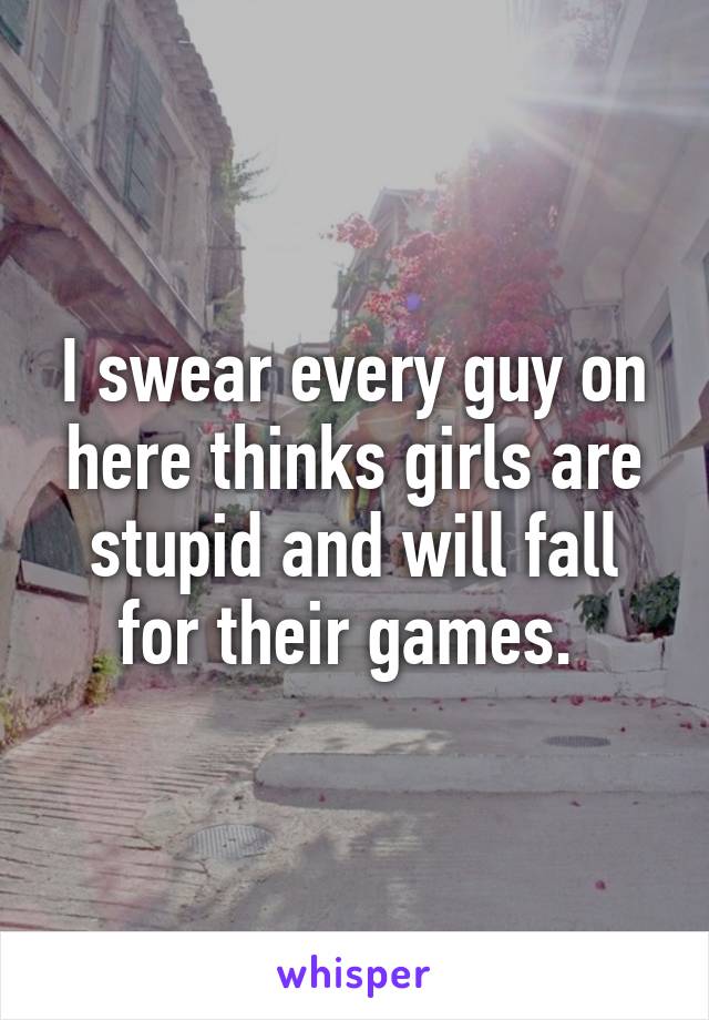 I swear every guy on here thinks girls are stupid and will fall for their games. 