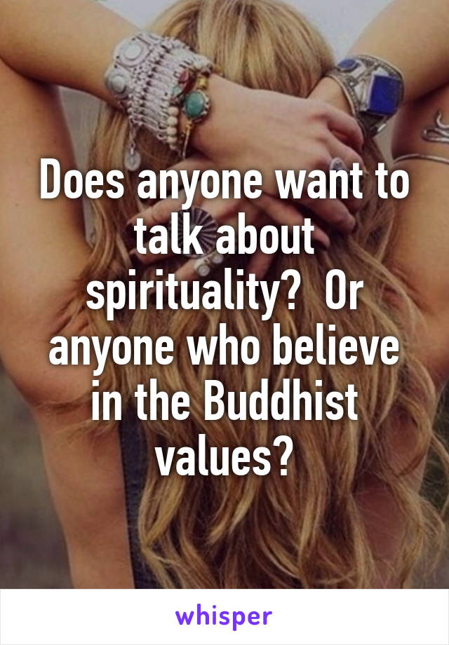 Does anyone want to talk about spirituality?  Or anyone who believe in the Buddhist values?