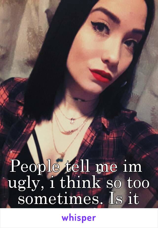 People tell me im ugly, i think so too sometimes. Is it true?