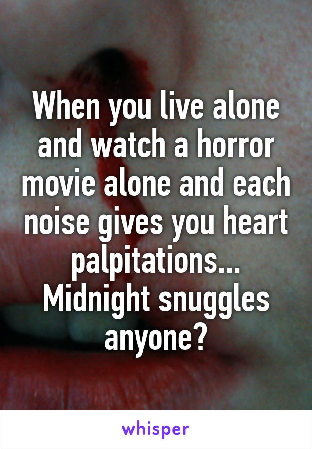 When you live alone and watch a horror movie alone and each noise gives you heart palpitations... Midnight snuggles anyone?