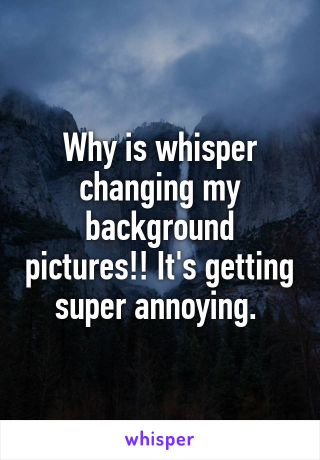 Why is whisper changing my background pictures!! It's getting super annoying. 