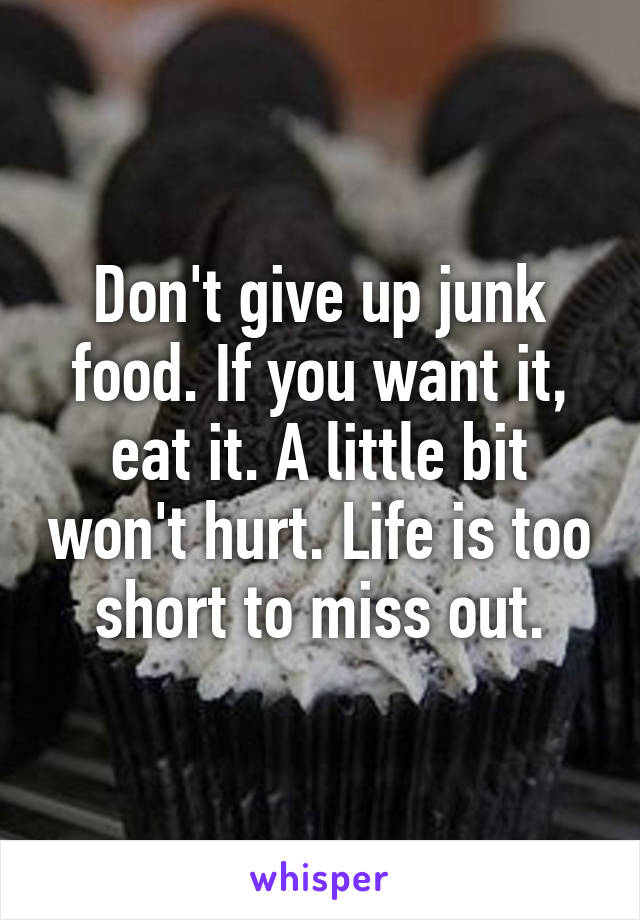 Don't give up junk food. If you want it, eat it. A little bit won't hurt. Life is too short to miss out.