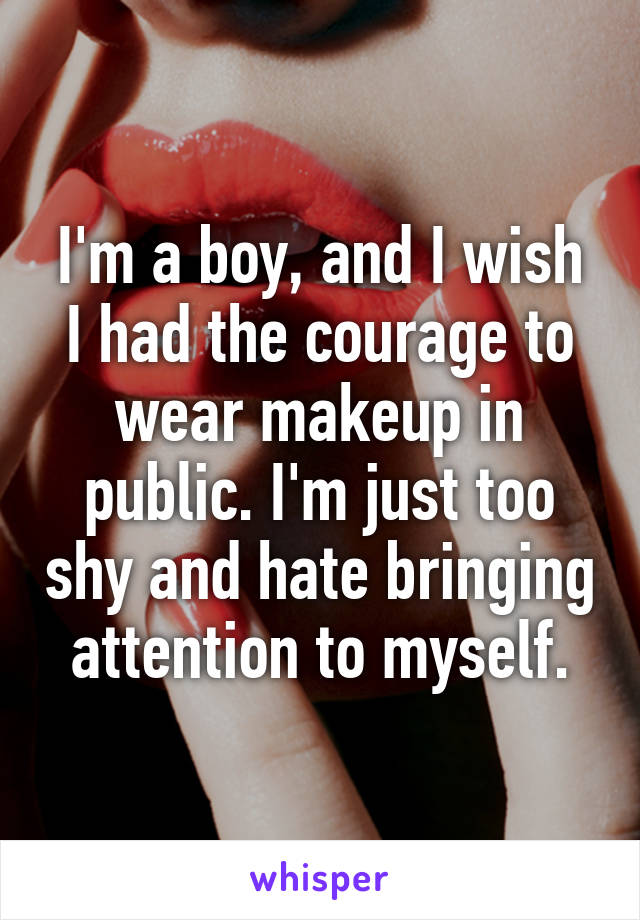 I'm a boy, and I wish I had the courage to wear makeup in public. I'm just too shy and hate bringing attention to myself.