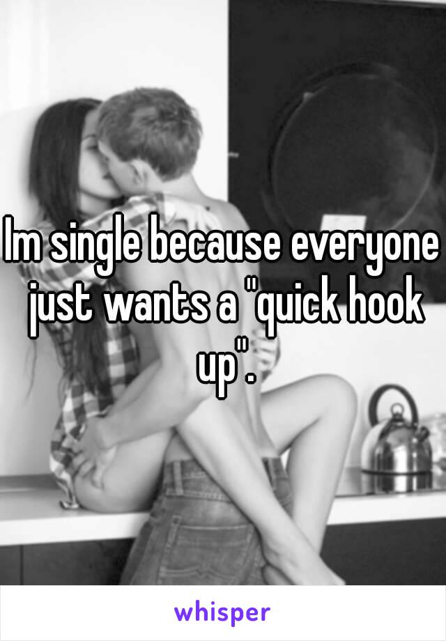 Im single because everyone just wants a "quick hook up".