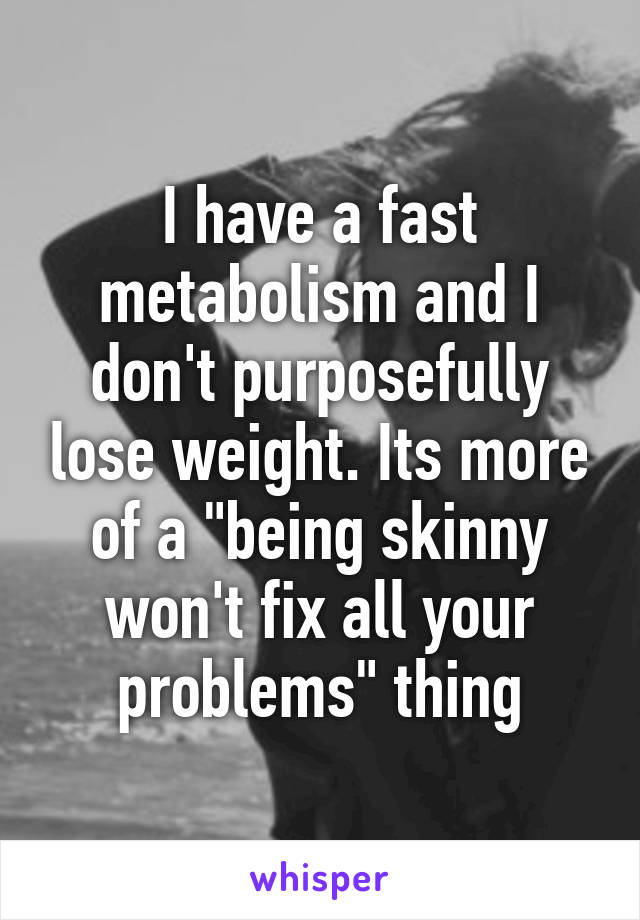 I have a fast metabolism and I don't purposefully lose weight. Its more of a "being skinny won't fix all your problems" thing