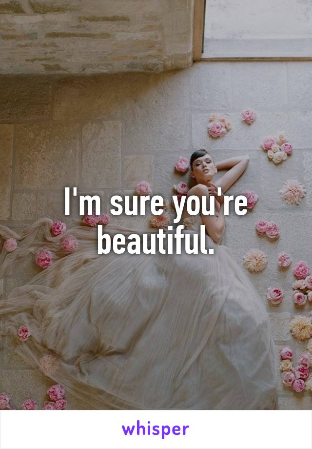 I'm sure you're beautiful.