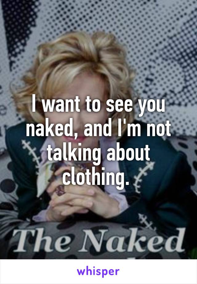 I want to see you naked, and I'm not talking about clothing. 