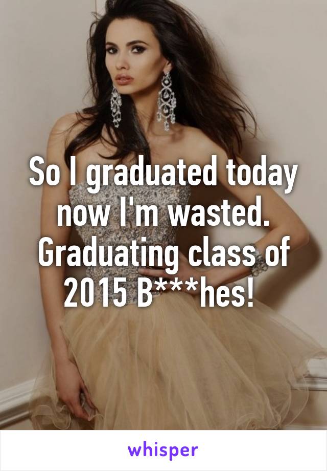 So I graduated today now I'm wasted. Graduating class of 2015 B***hes! 