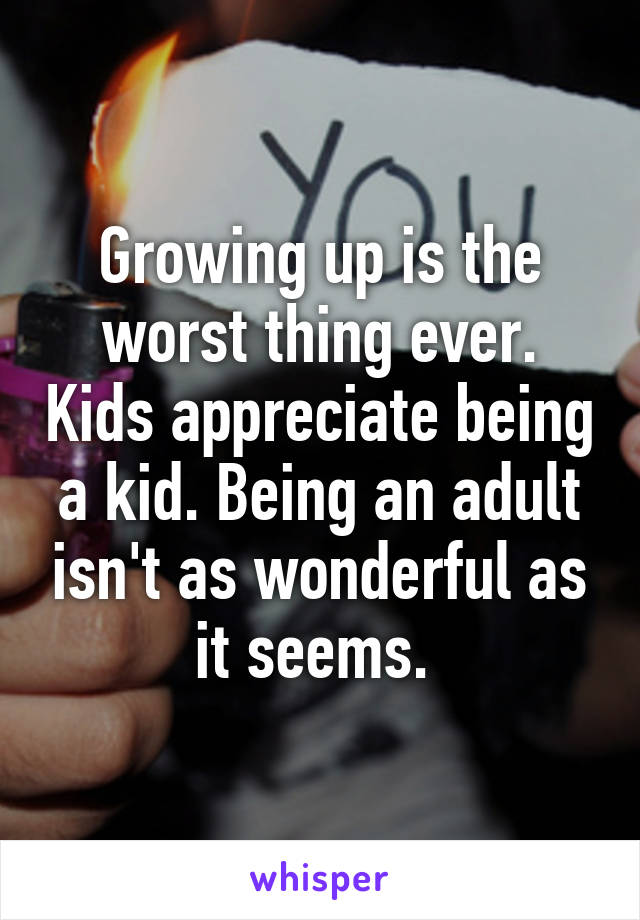 Growing up is the worst thing ever. Kids appreciate being a kid. Being an adult isn't as wonderful as it seems. 