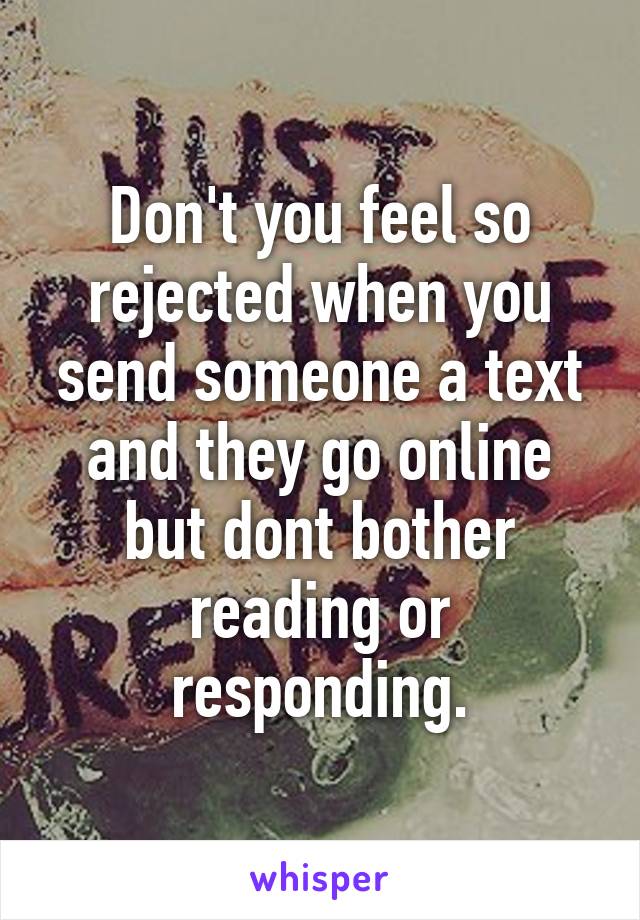 Don't you feel so rejected when you send someone a text and they go online but dont bother reading or responding.