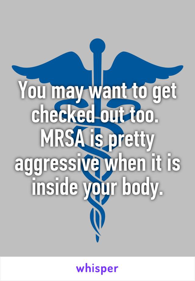 You may want to get checked out too. 
MRSA is pretty aggressive when it is inside your body.