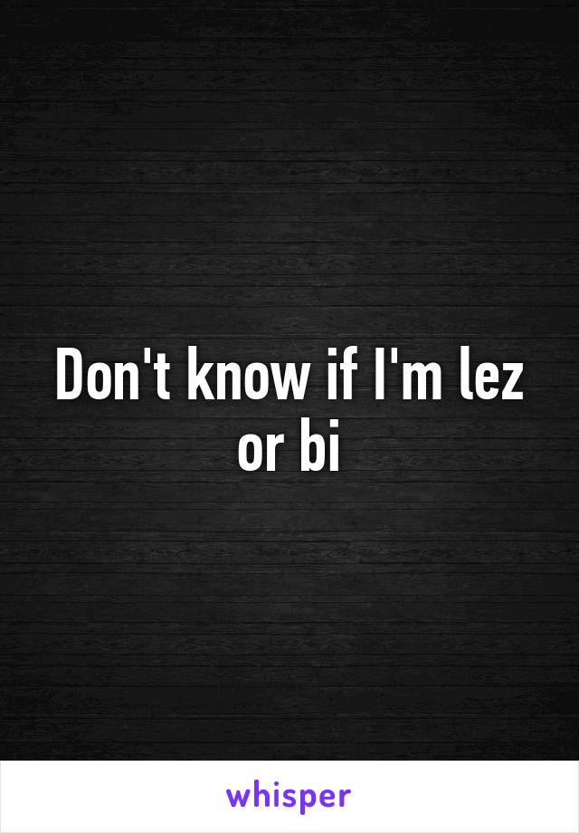 Don't know if I'm lez or bi