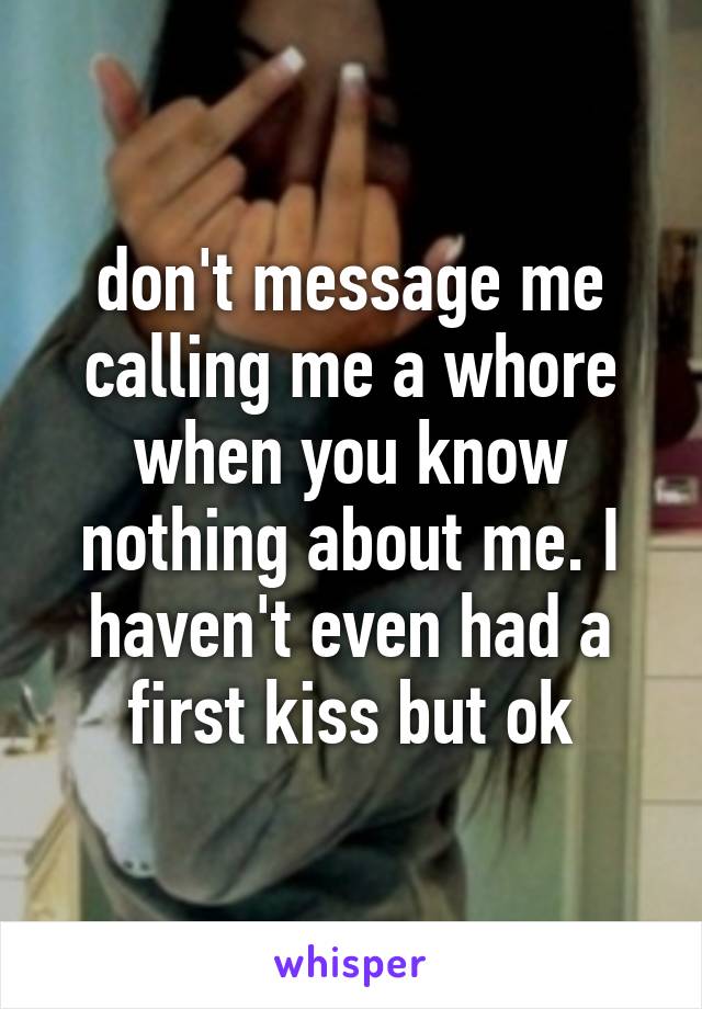 don't message me calling me a whore when you know nothing about me. I haven't even had a first kiss but ok