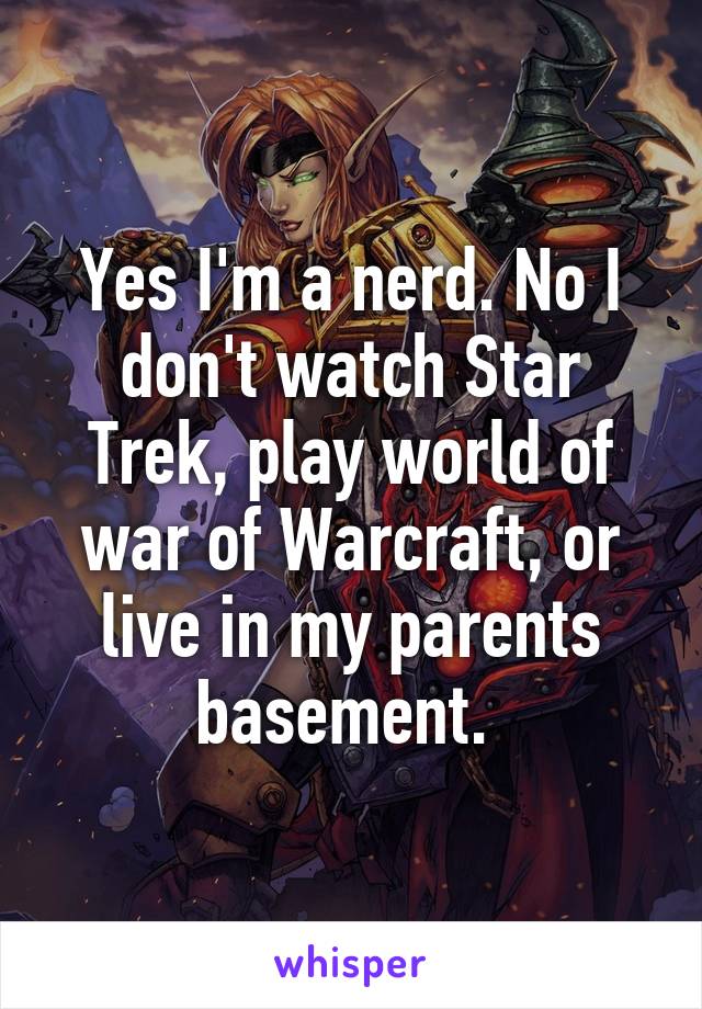 Yes I'm a nerd. No I don't watch Star Trek, play world of war of Warcraft, or live in my parents basement. 