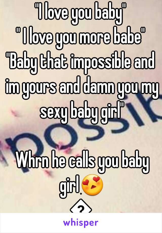 "I love you baby"
" I love you more babe"
"Baby that impossible and im yours and damn you my sexy baby girl"

 Whrn he calls you baby girl😍😍