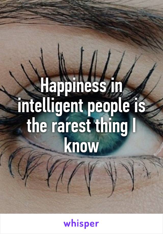 Happiness in intelligent people is the rarest thing I know