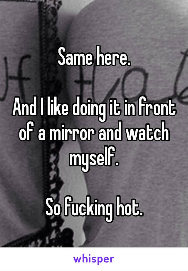 Same here.

And I like doing it in front of a mirror and watch myself.

So fucking hot.