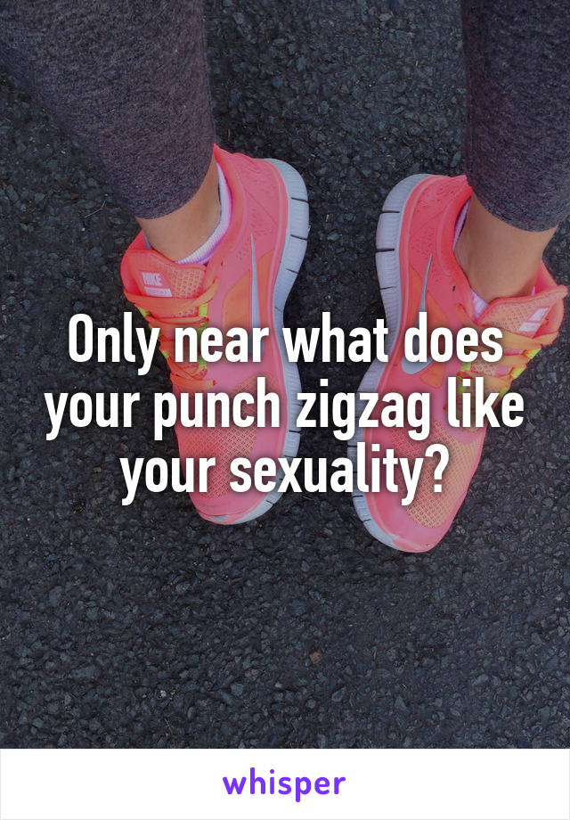 Only near what does your punch zigzag like your sexuality?