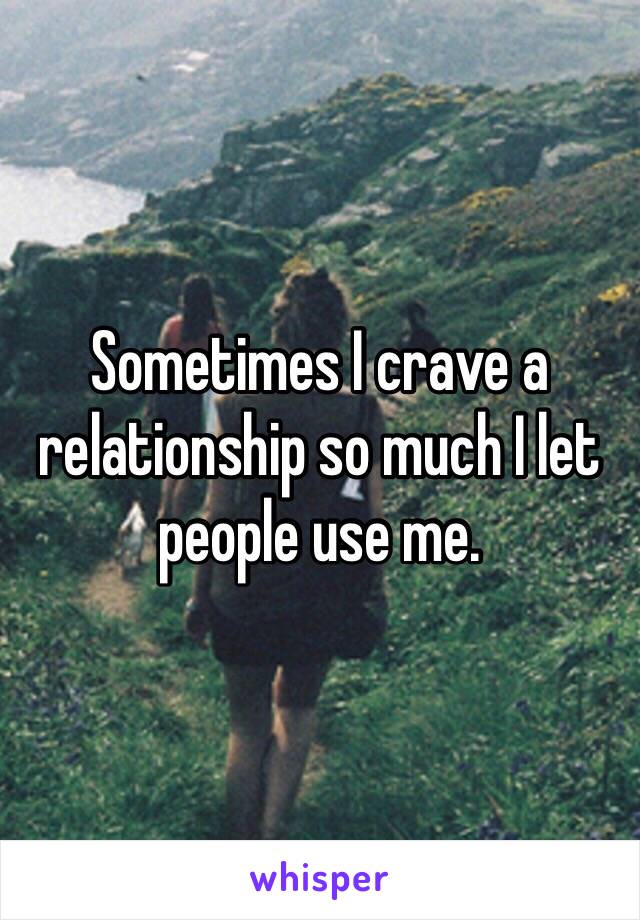 Sometimes I crave a relationship so much I let people use me. 