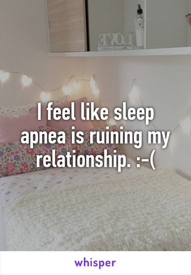 I feel like sleep apnea is ruining my relationship. :-(