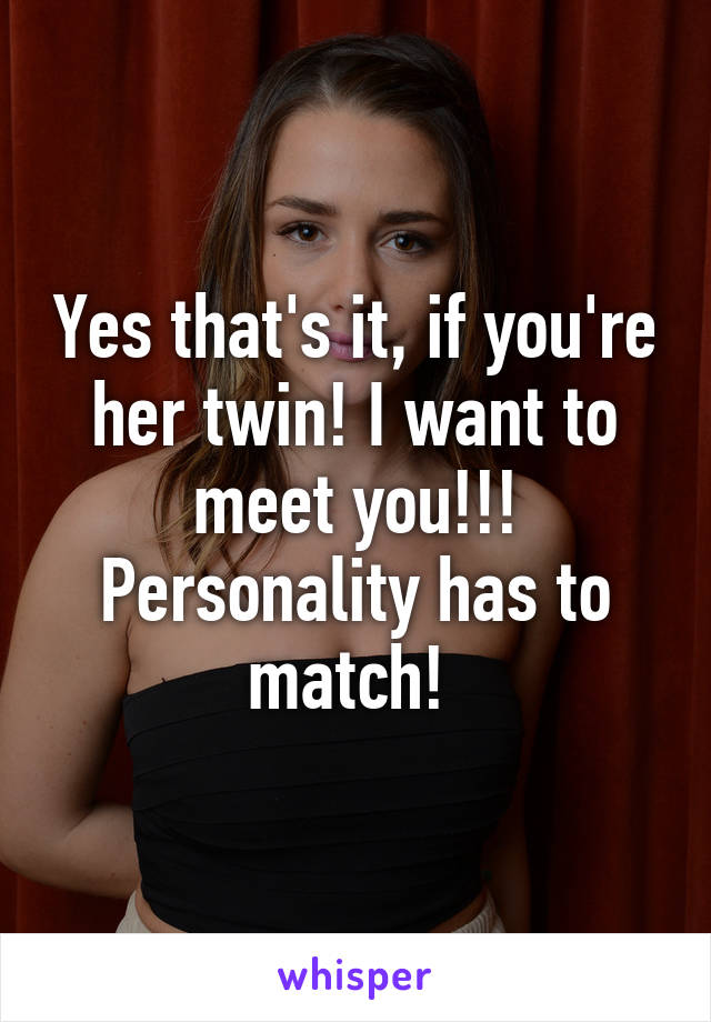 Yes that's it, if you're her twin! I want to meet you!!! Personality has to match! 